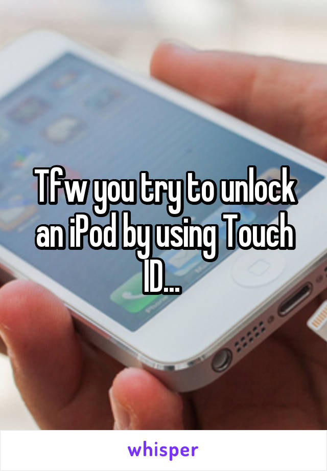 Tfw you try to unlock an iPod by using Touch ID... 