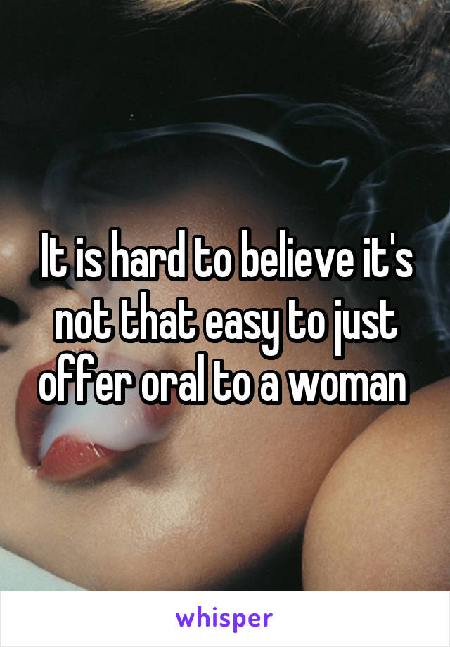 It is hard to believe it's not that easy to just offer oral to a woman 