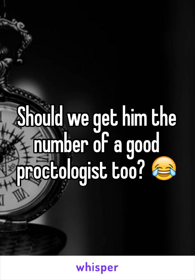Should we get him the number of a good proctologist too? 😂