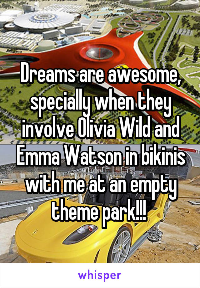 Dreams are awesome, specially when they involve Olivia Wild and Emma Watson in bikinis with me at an empty theme park!!! 