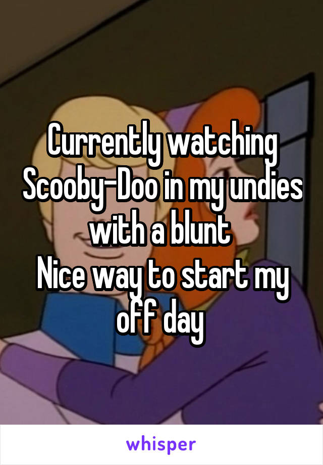 Currently watching Scooby-Doo in my undies with a blunt 
Nice way to start my off day 