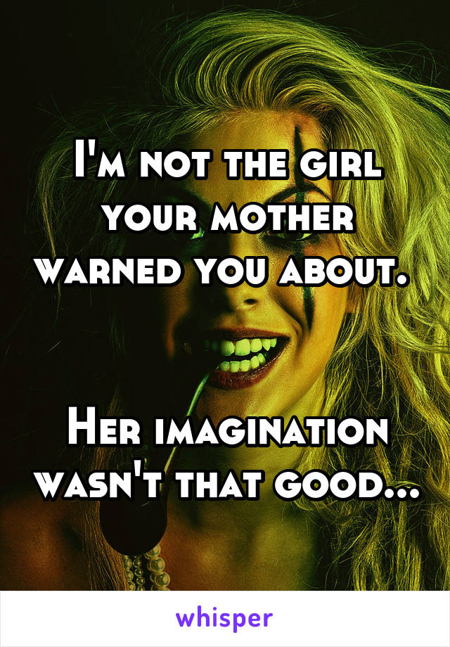 I'm not the girl your mother warned you about. 


Her imagination wasn't that good...
