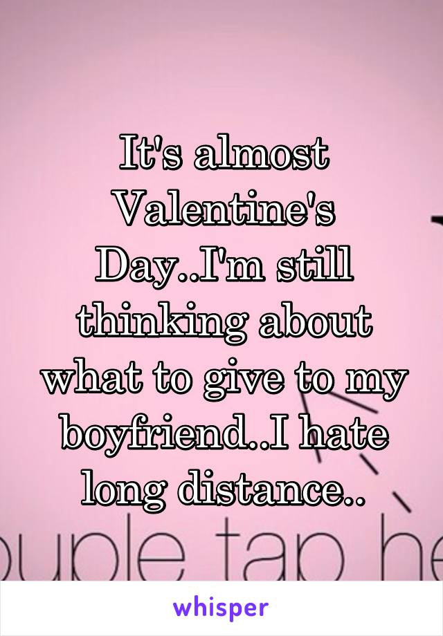 It's almost Valentine's Day..I'm still thinking about what to give to my boyfriend..I hate long distance..