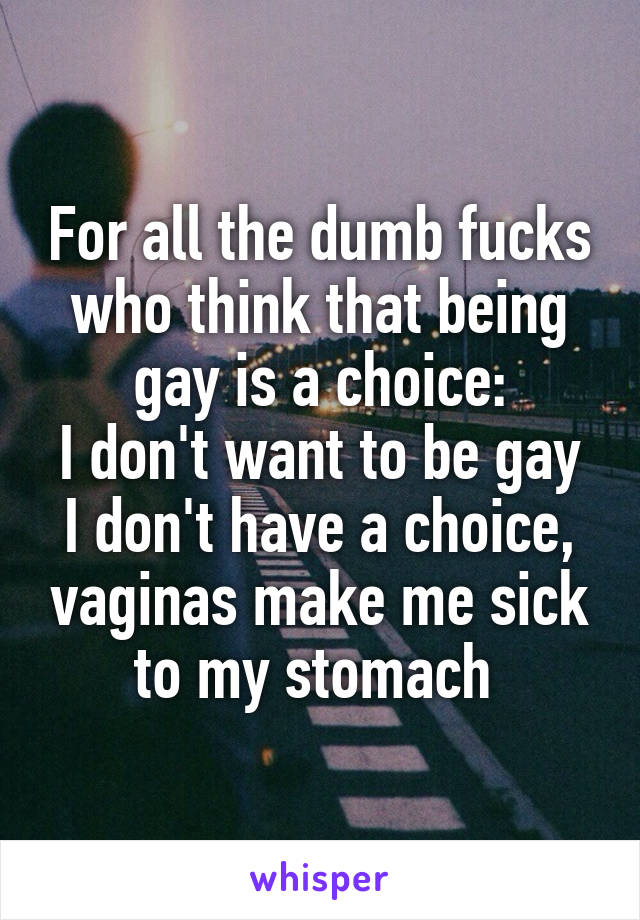 For all the dumb fucks who think that being gay is a choice:
I don't want to be gay I don't have a choice, vaginas make me sick to my stomach 