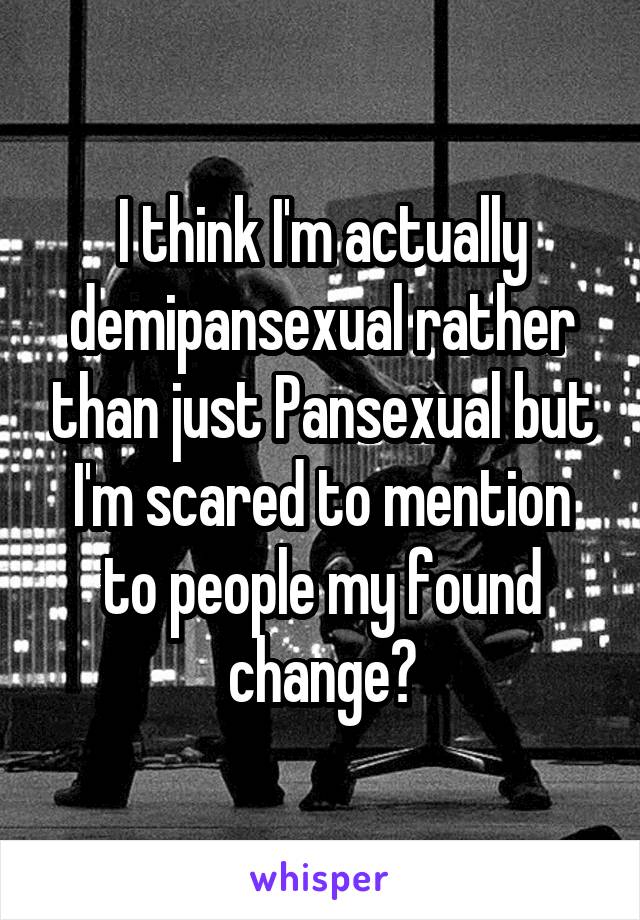 I think I'm actually demipansexual rather than just Pansexual but I'm scared to mention to people my found change😓