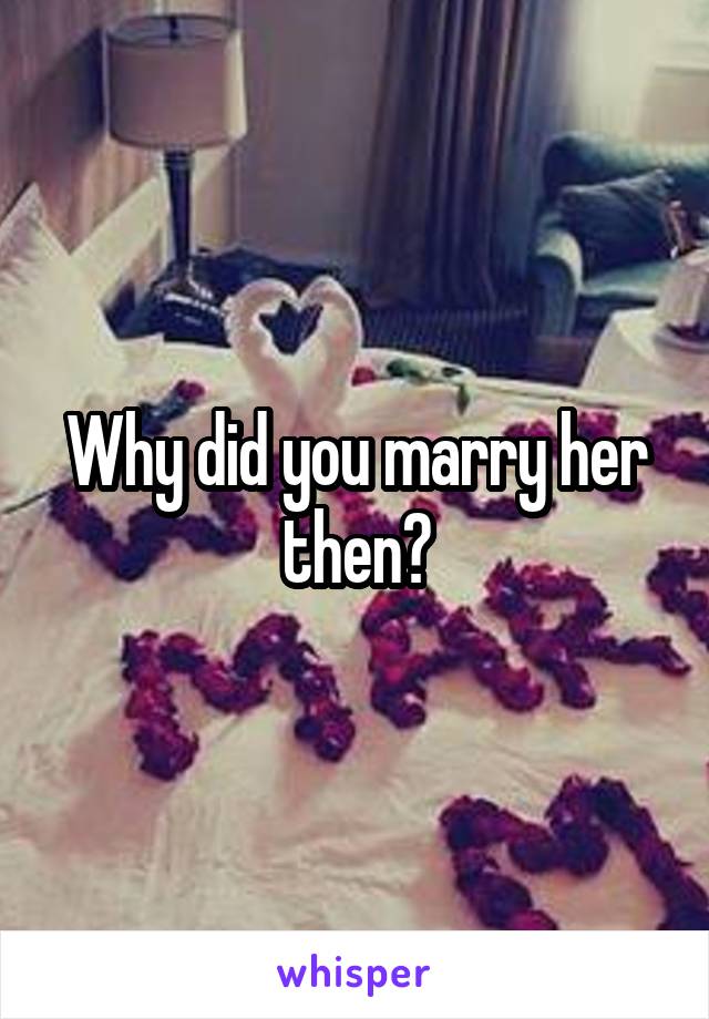 Why did you marry her then?