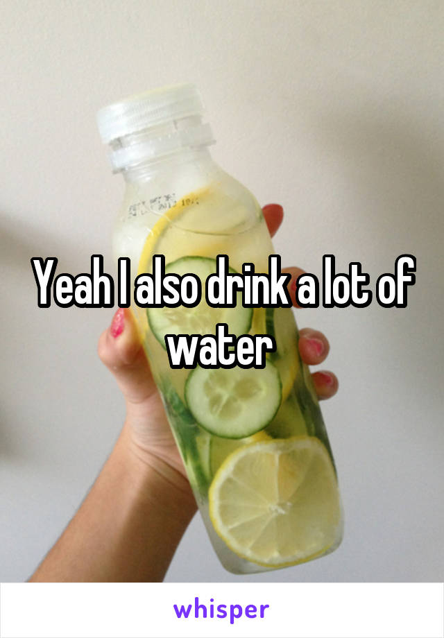 Yeah I also drink a lot of water 