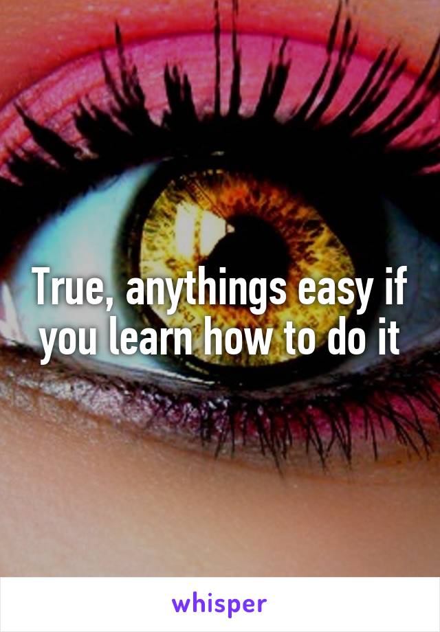 True, anythings easy if you learn how to do it
