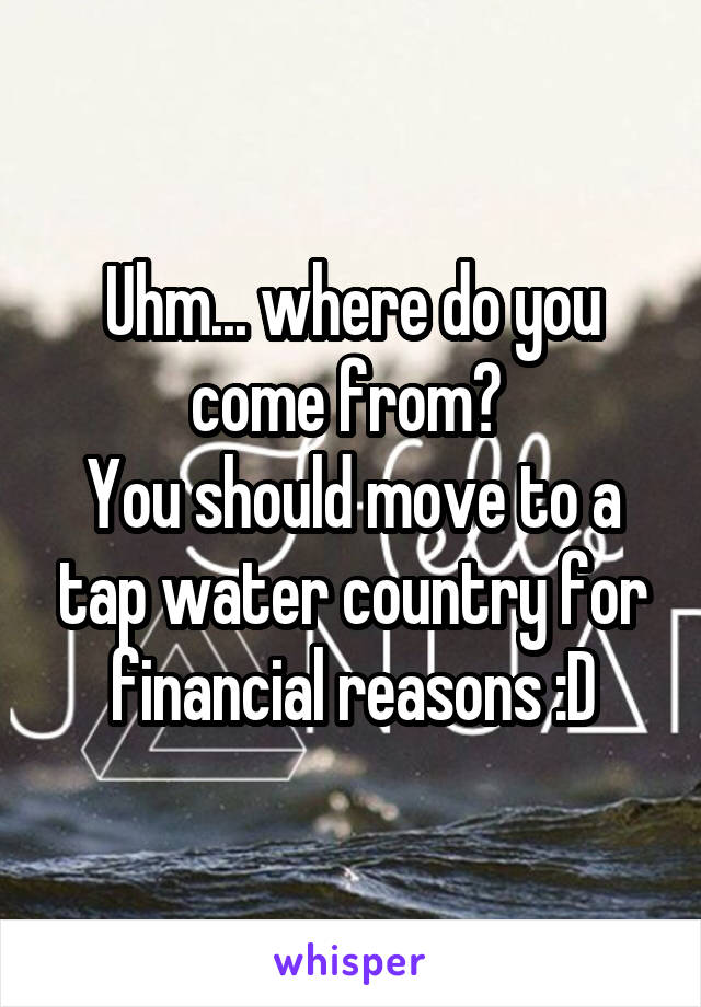 Uhm... where do you come from? 
You should move to a tap water country for financial reasons :D