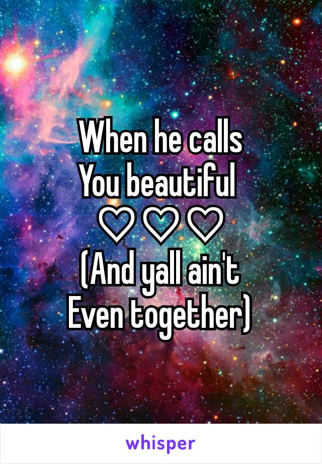 When he calls
You beautiful 
♡♡♡
(And yall ain't
Even together)
