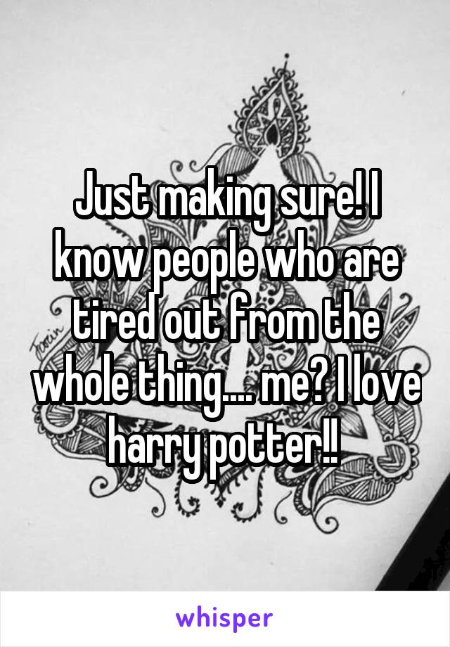 Just making sure! I know people who are tired out from the whole thing.... me? I love harry potter!! 