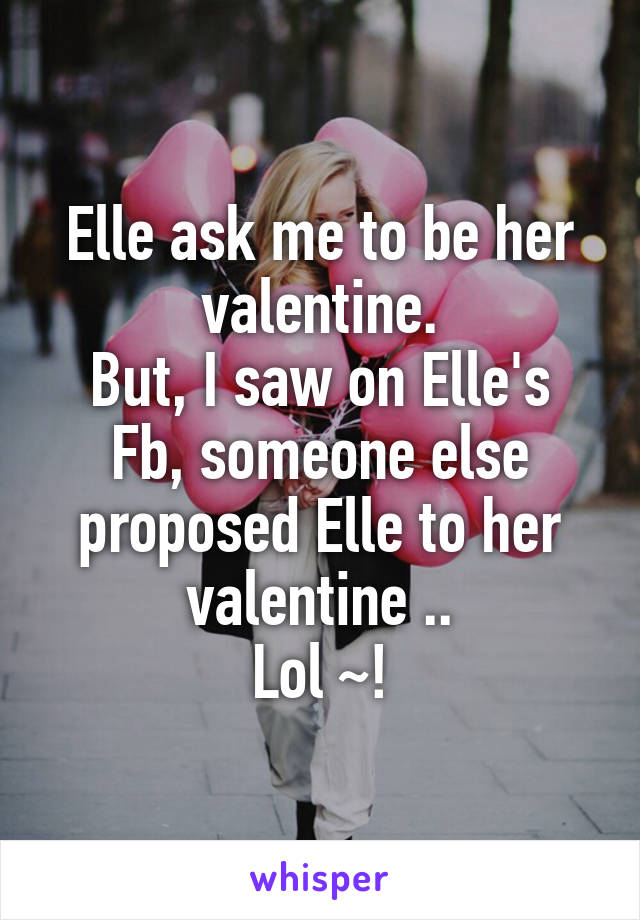 Elle ask me to be her valentine.
But, I saw on Elle's Fb, someone else proposed Elle to her valentine ..
Lol ~!