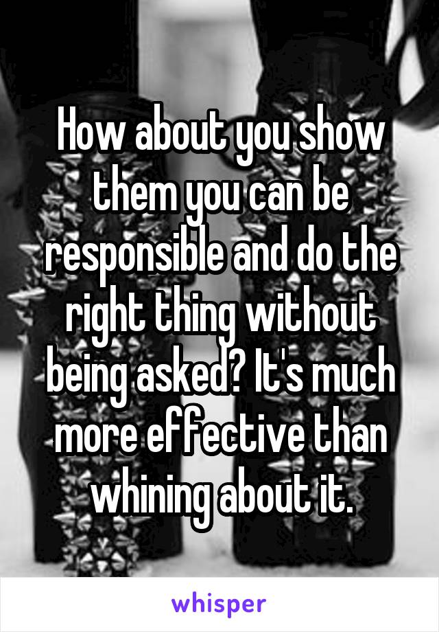 How about you show them you can be responsible and do the right thing without being asked? It's much more effective than whining about it.