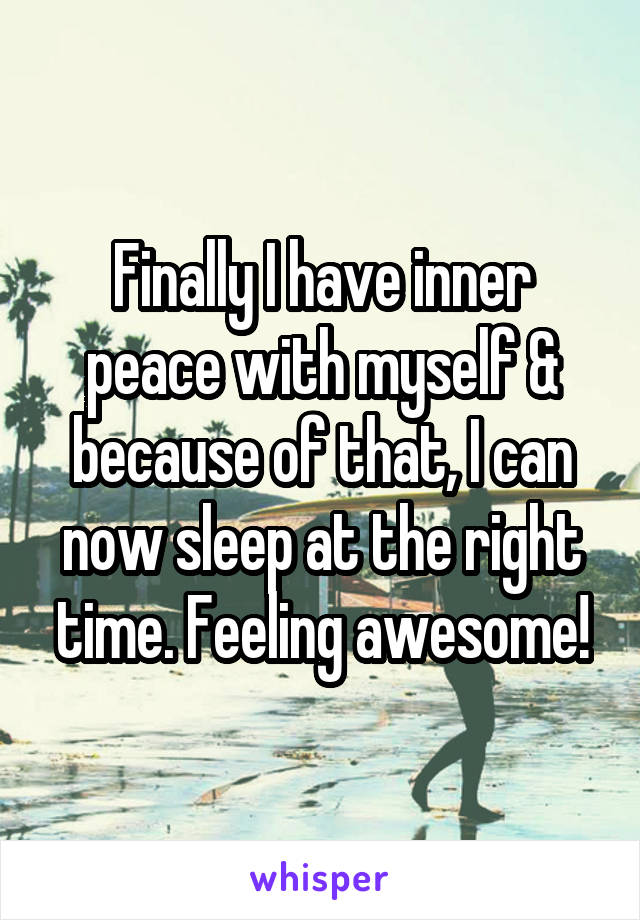 Finally I have inner peace with myself & because of that, I can now sleep at the right time. Feeling awesome!