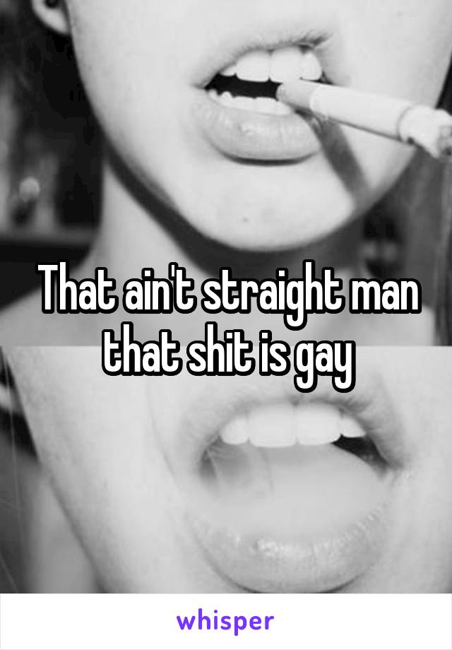 That ain't straight man that shit is gay