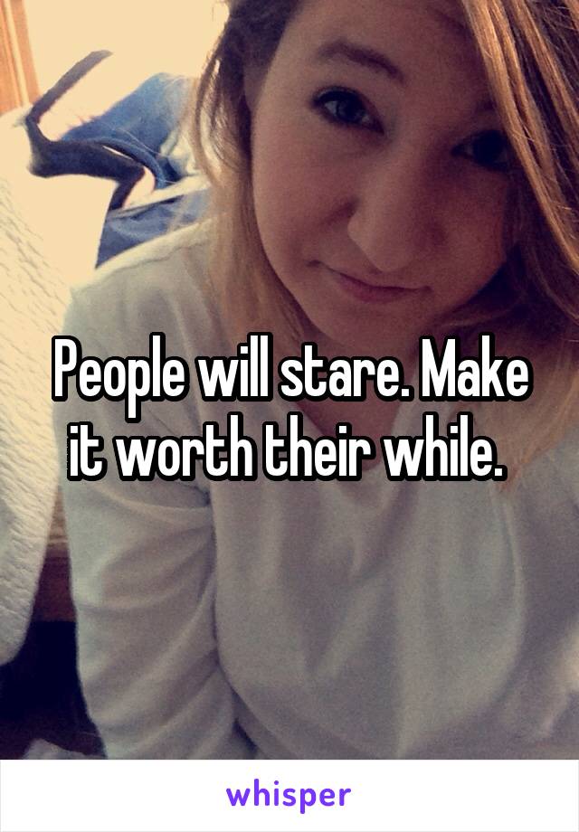People will stare. Make it worth their while. 