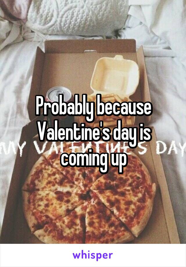 Probably because Valentine's day is coming up