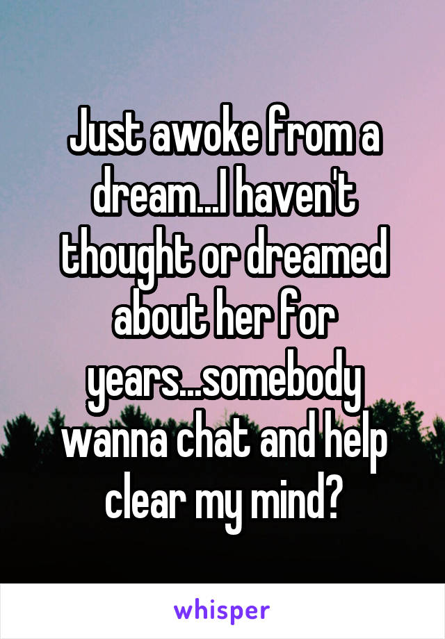 Just awoke from a dream...I haven't thought or dreamed about her for years...somebody wanna chat and help clear my mind?