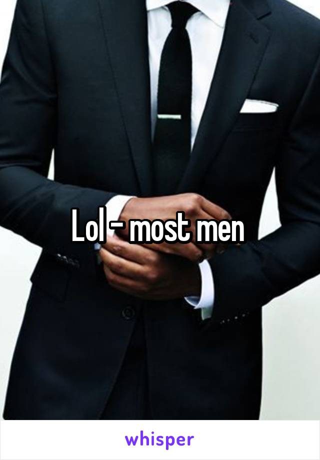 Lol - most men 