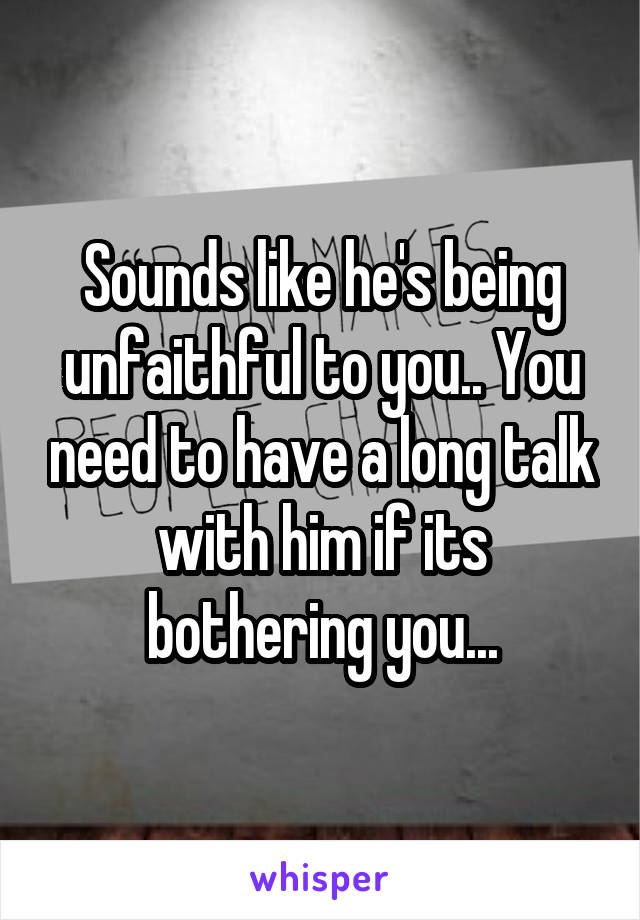 Sounds like he's being unfaithful to you.. You need to have a long talk with him if its bothering you...