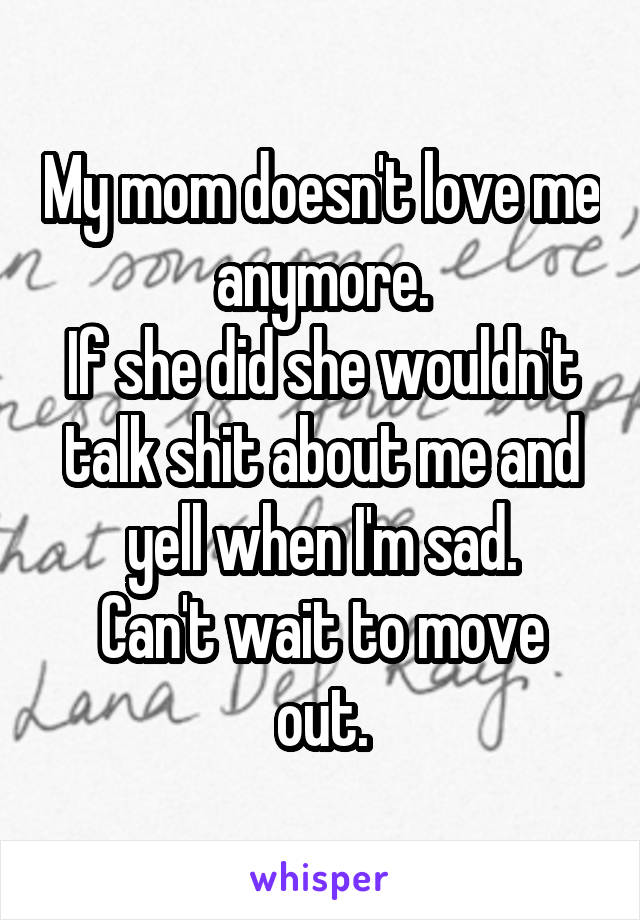 My mom doesn't love me anymore.
If she did she wouldn't talk shit about me and yell when I'm sad.
Can't wait to move out.