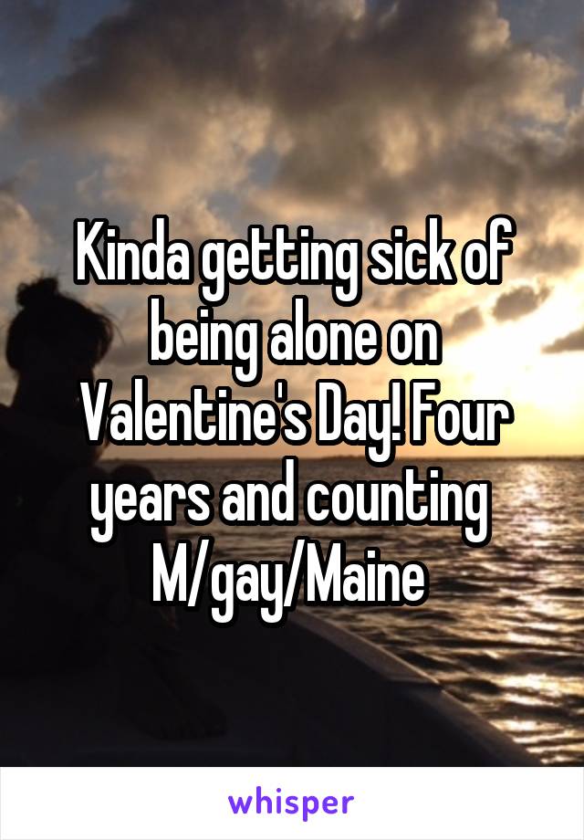 Kinda getting sick of being alone on Valentine's Day! Four years and counting 
M/gay/Maine 