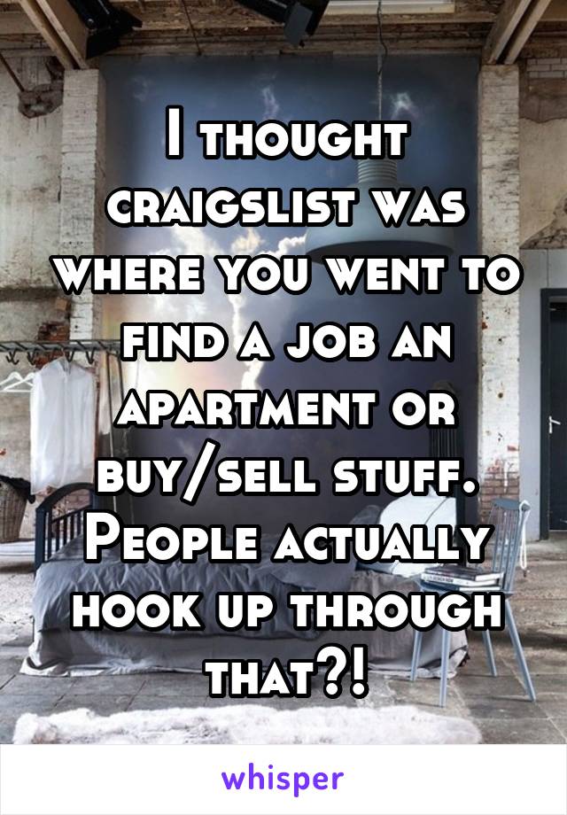 I thought craigslist was where you went to find a job an apartment or buy/sell stuff. People actually hook up through that?!