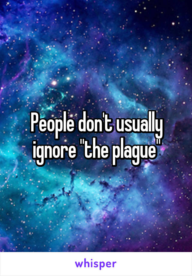 People don't usually ignore "the plague"