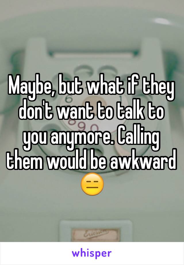 Maybe, but what if they don't want to talk to you anymore. Calling them would be awkward 😑