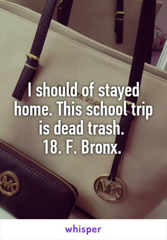 I should of stayed home. This school trip is dead trash. 
18. F. Bronx. 