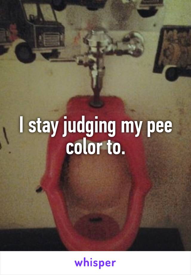 I stay judging my pee color to.