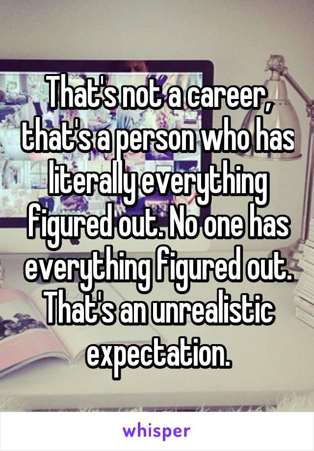 That's not a career, that's a person who has literally everything figured out. No one has everything figured out. That's an unrealistic expectation.