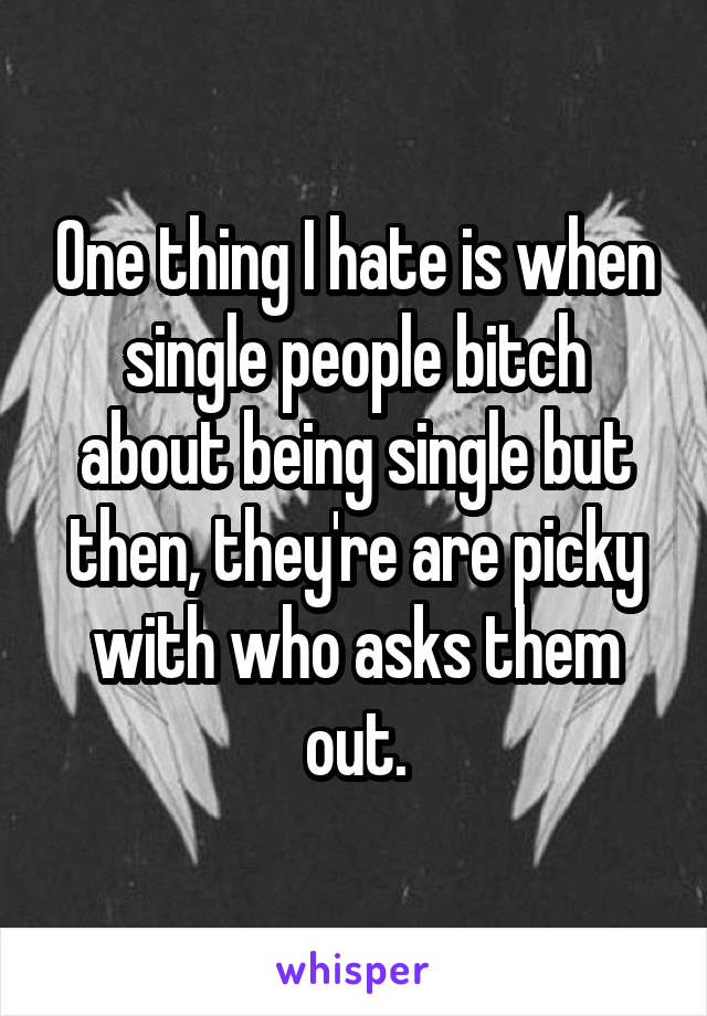 One thing I hate is when single people bitch about being single but then, they're are picky with who asks them out.