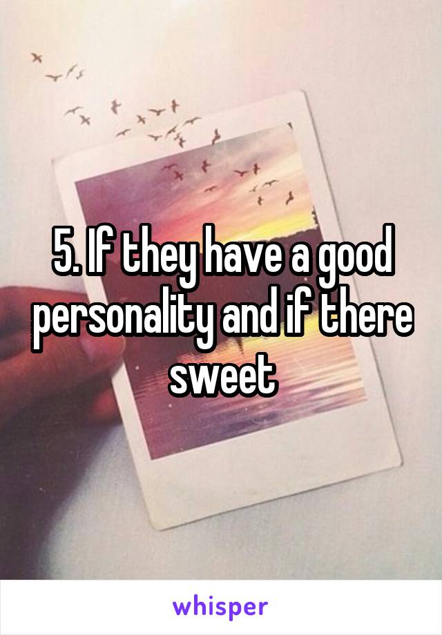 5. If they have a good personality and if there sweet