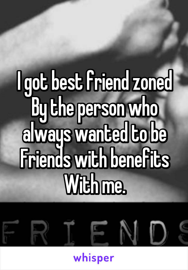 I got best friend zoned
By the person who always wanted to be
Friends with benefits
With me.