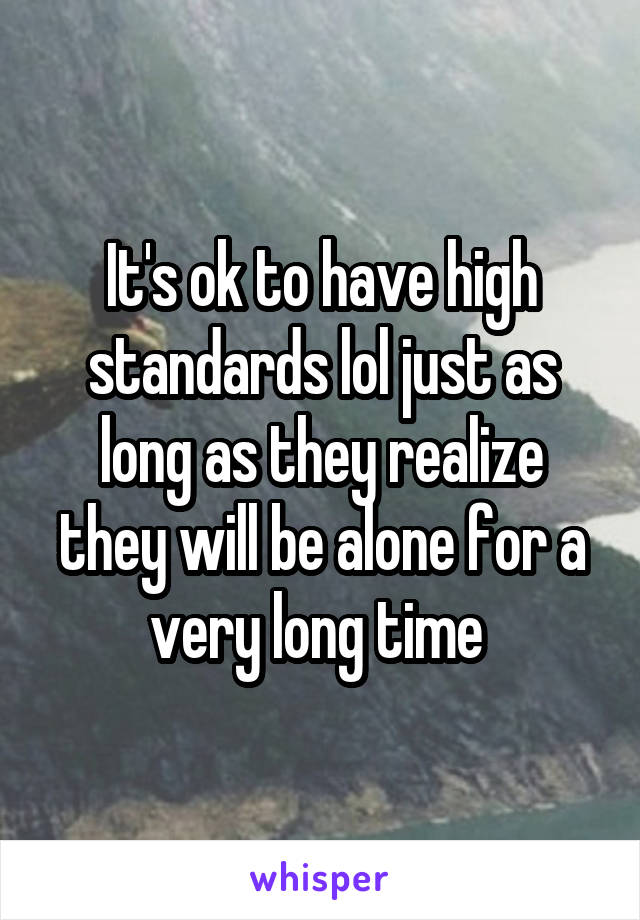 It's ok to have high standards lol just as long as they realize they will be alone for a very long time 