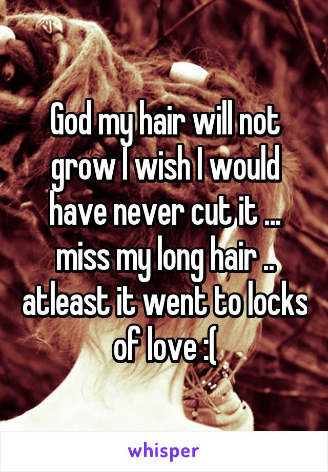 God my hair will not grow I wish I would have never cut it ... miss my long hair .. atleast it went to locks of love :(
