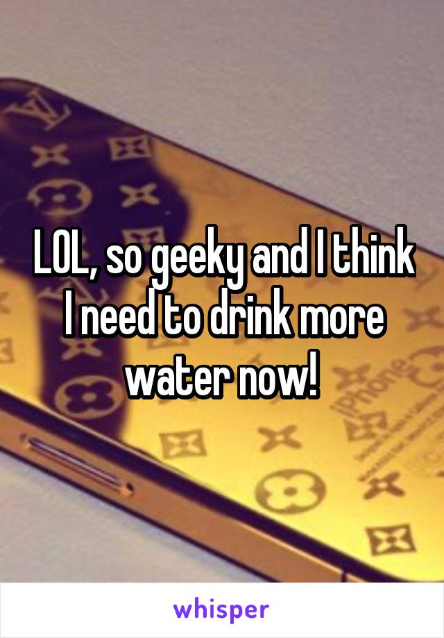 LOL, so geeky and I think I need to drink more water now! 