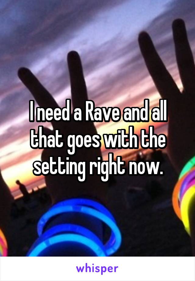 I need a Rave and all that goes with the setting right now.