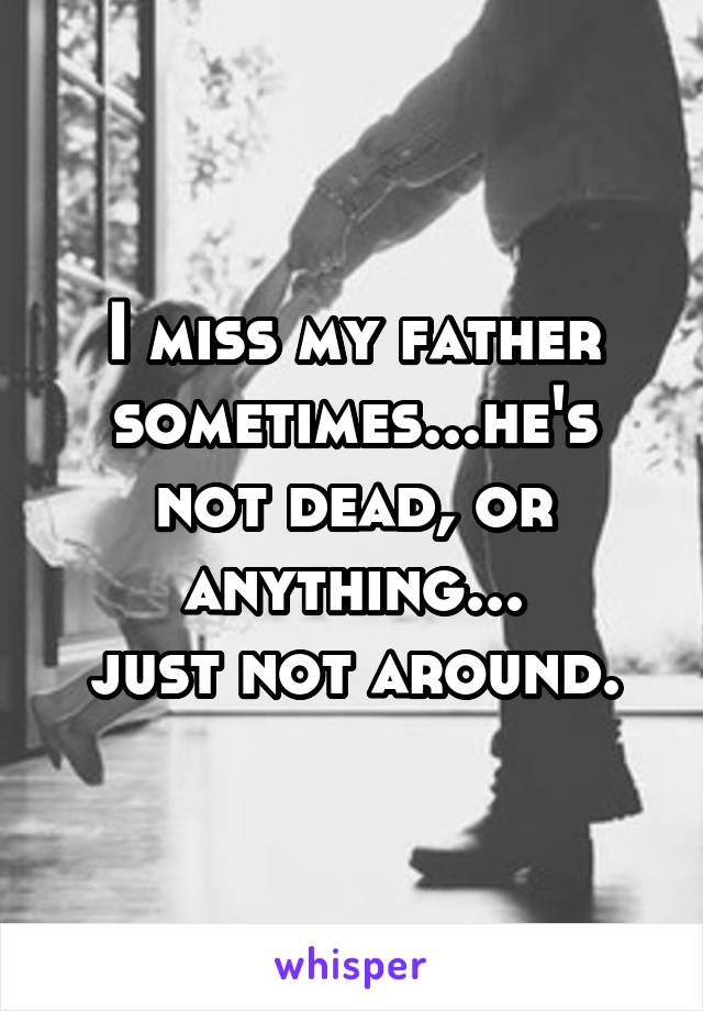 I miss my father sometimes...he's not dead, or anything...
just not around.