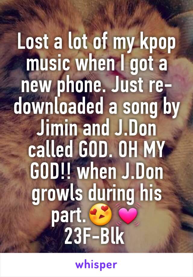 Lost a lot of my kpop music when I got a new phone. Just re-downloaded a song by Jimin and J.Don called GOD. OH MY GOD!! when J.Don growls during his part.😍💓
23F-Blk 