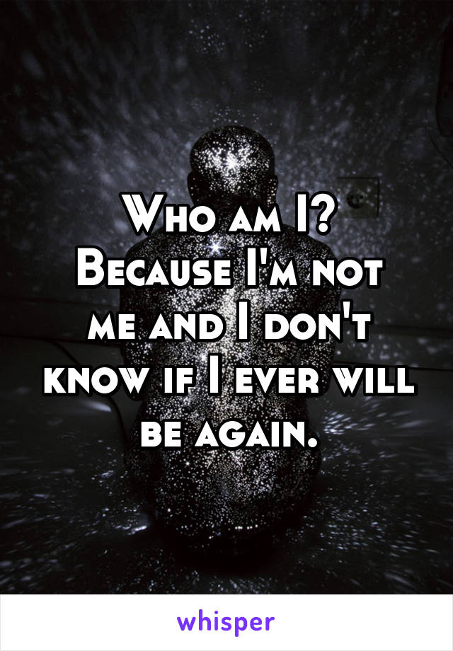Who am I?
Because I'm not me and I don't know if I ever will be again.