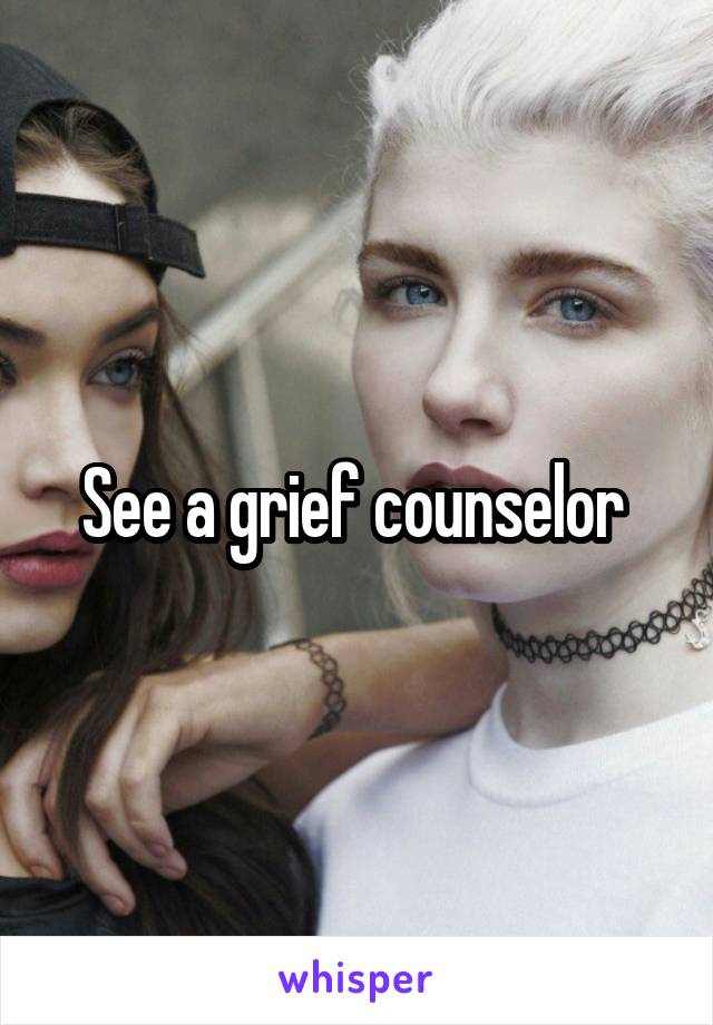 See a grief counselor 