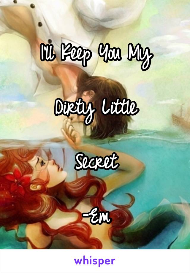 I'll Keep You My

Dirty Little

Secret

-Em