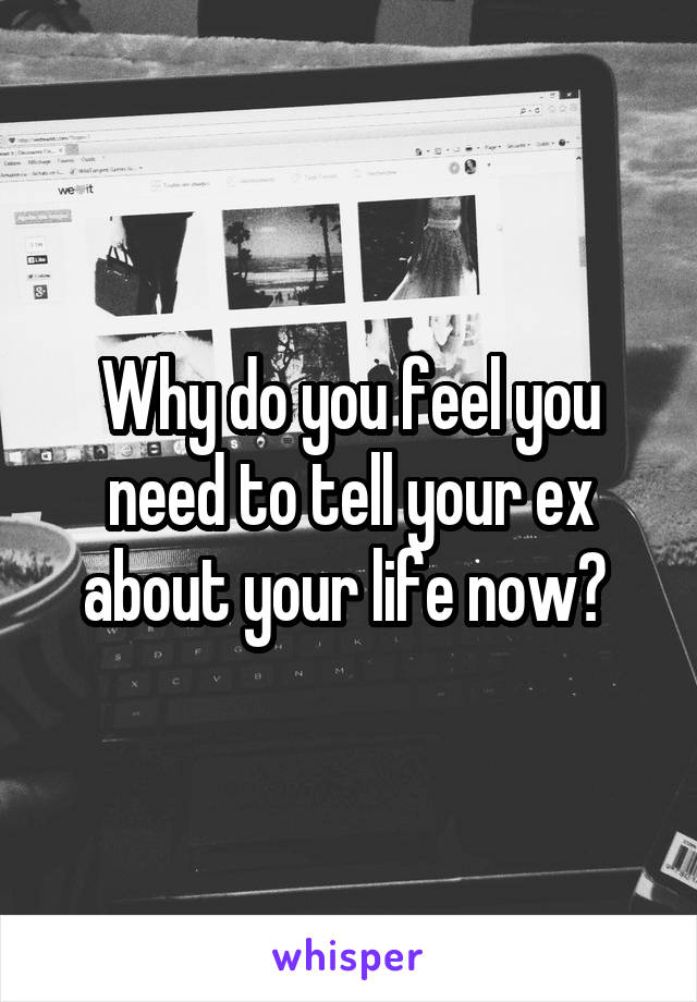 Why do you feel you need to tell your ex about your life now? 