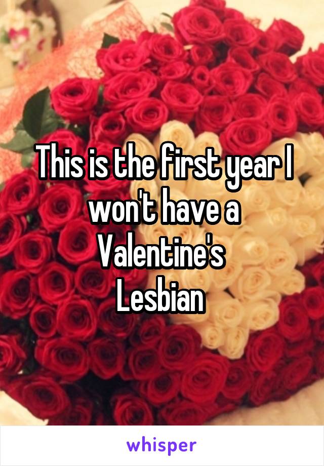 This is the first year I won't have a Valentine's 
Lesbian 