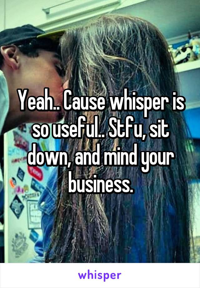 Yeah.. Cause whisper is so useful.. Stfu, sit down, and mind your business.
