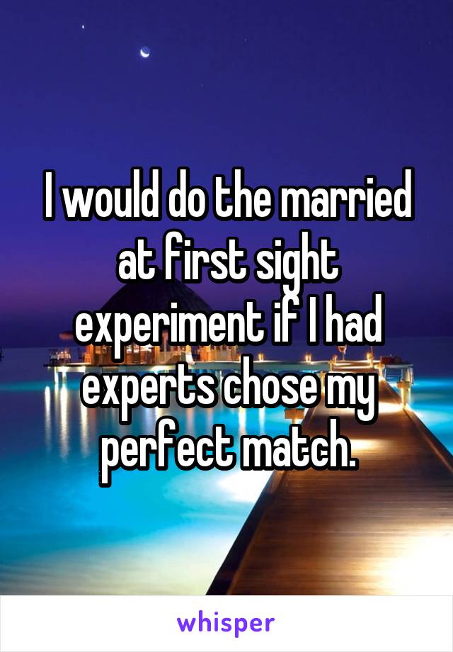 I would do the married at first sight experiment if I had experts chose my perfect match.