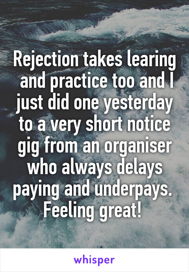 Rejection takes learing  and practice too and I just did one yesterday to a very short notice gig from an organiser who always delays paying and underpays. 
Feeling great! 