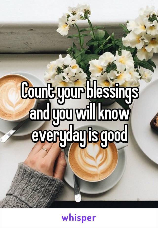 Count your blessings and you will know everyday is good